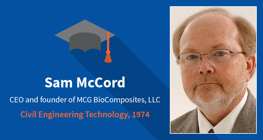 Sam McCord. CEO and founder of MCG BioComposites, LLC. Civil Engineering Technology, 1974. Read Sam's story.