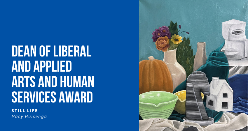 Dean of Liberal and Applied Arts and Human Services Award: Still Life. Macy Huisenga